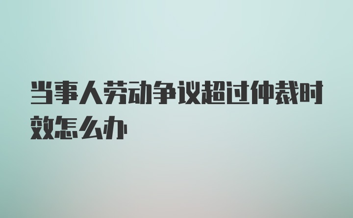 当事人劳动争议超过仲裁时效怎么办