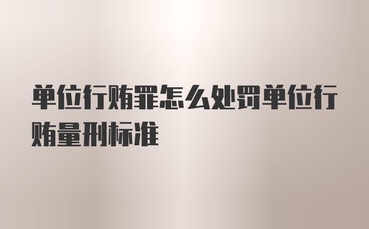 单位行贿罪怎么处罚单位行贿量刑标准