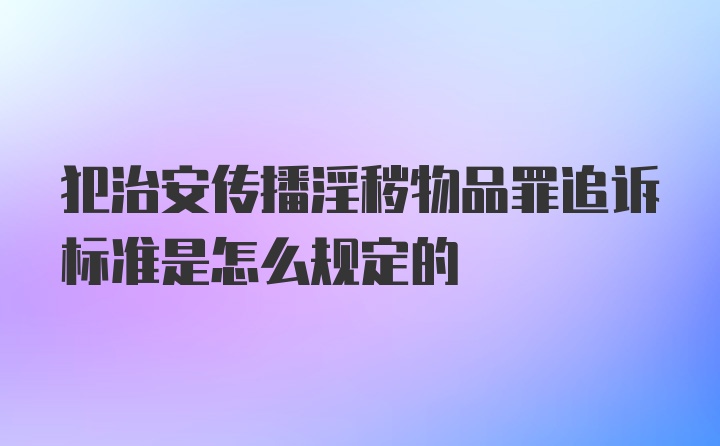 犯治安传播淫秽物品罪追诉标准是怎么规定的