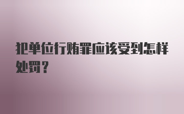 犯单位行贿罪应该受到怎样处罚?