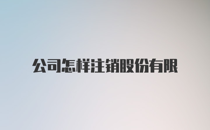 公司怎样注销股份有限