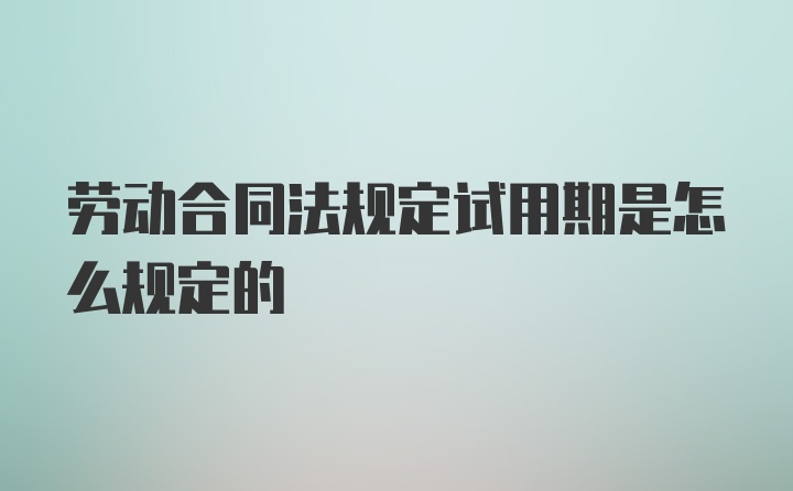 劳动合同法规定试用期是怎么规定的