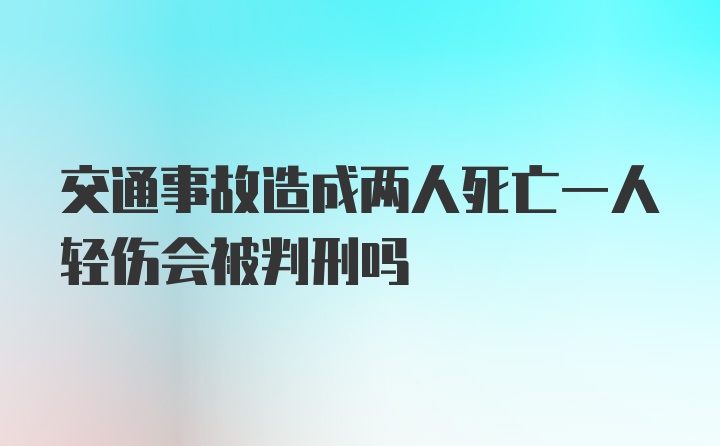 交通事故造成两人死亡一人轻伤会被判刑吗