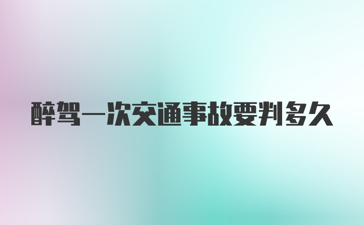 醉驾一次交通事故要判多久