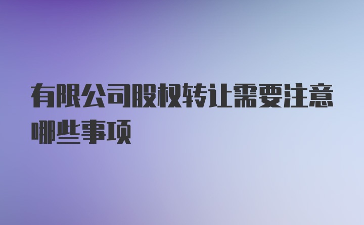 有限公司股权转让需要注意哪些事项