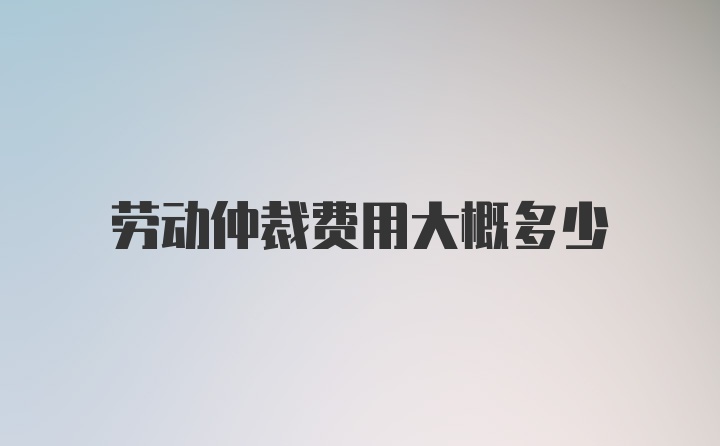 劳动仲裁费用大概多少