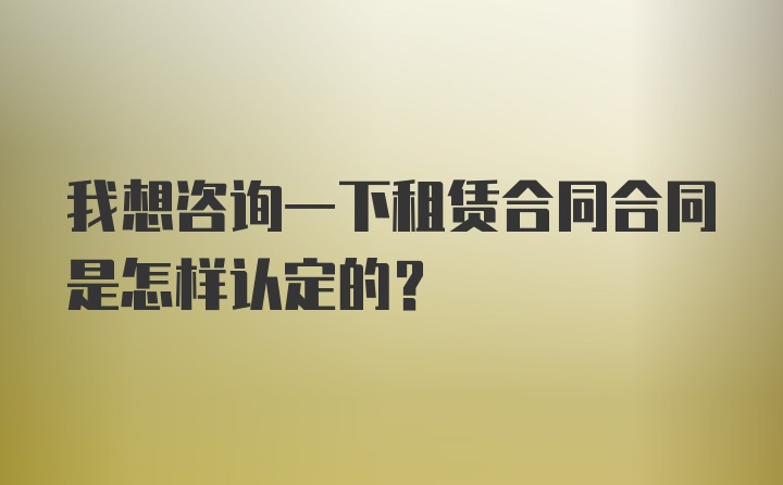 我想咨询一下租赁合同合同是怎样认定的？