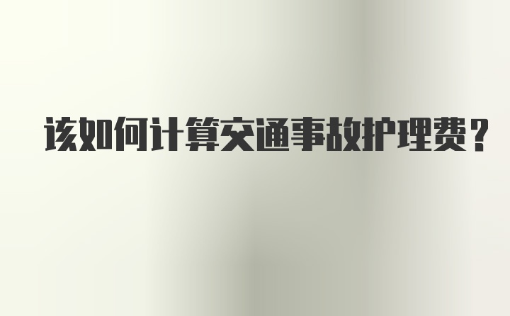 该如何计算交通事故护理费？