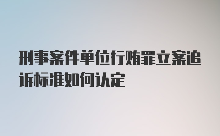 刑事案件单位行贿罪立案追诉标准如何认定