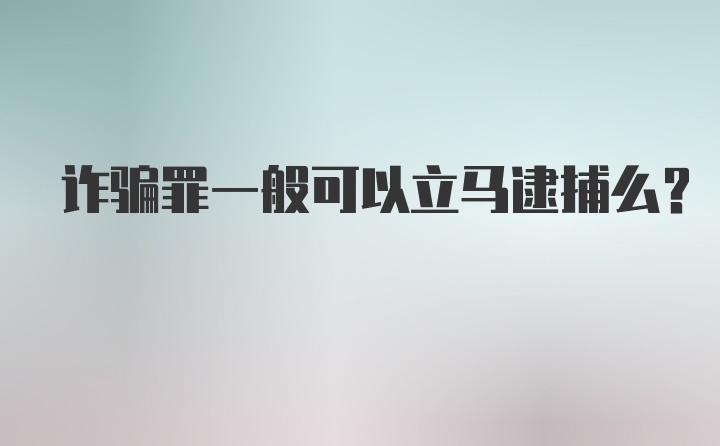 诈骗罪一般可以立马逮捕么？