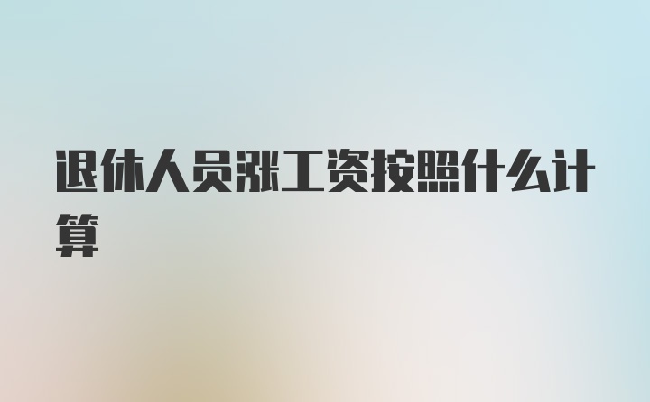 退休人员涨工资按照什么计算