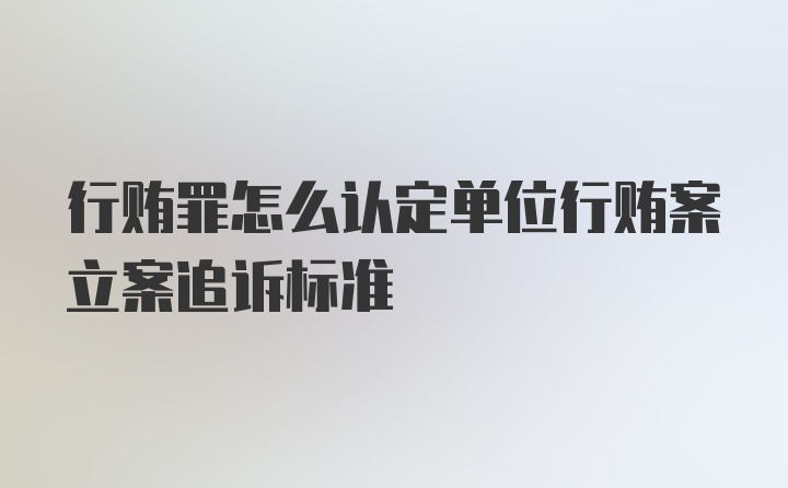 行贿罪怎么认定单位行贿案立案追诉标准