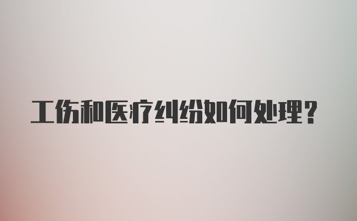 工伤和医疗纠纷如何处理？