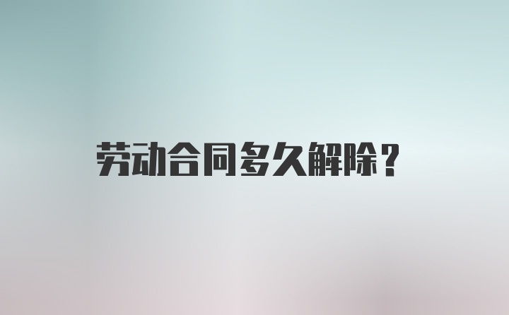 劳动合同多久解除？