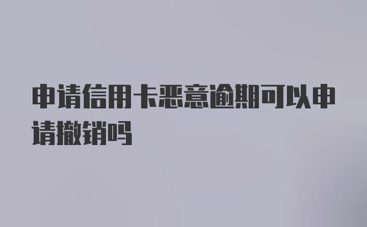 申请信用卡恶意逾期可以申请撤销吗