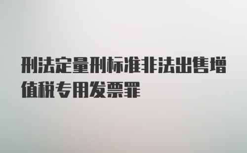 刑法定量刑标准非法出售增值税专用发票罪