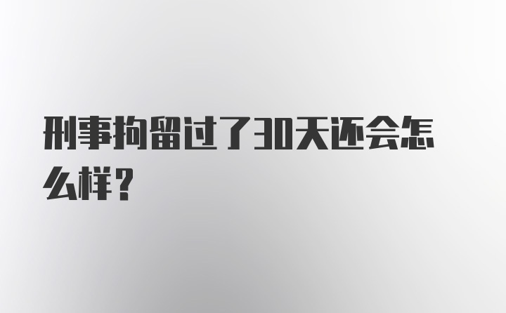 刑事拘留过了30天还会怎么样？