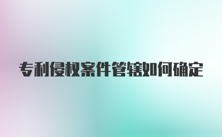 专利侵权案件管辖如何确定