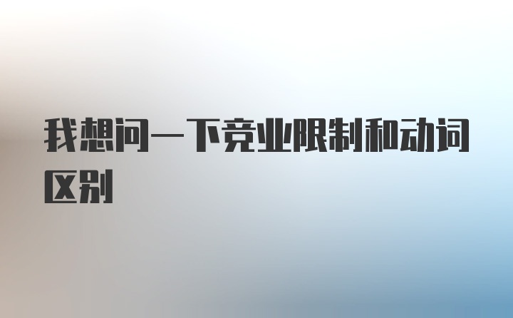 我想问一下竞业限制和动词区别