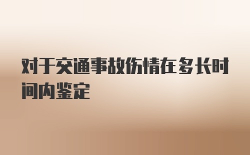 对于交通事故伤情在多长时间内鉴定