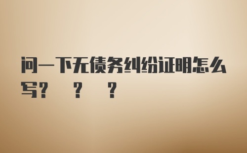 问一下无债务纠纷证明怎么写? ? ?