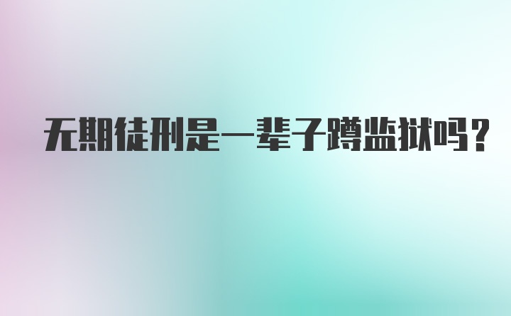 无期徒刑是一辈子蹲监狱吗?