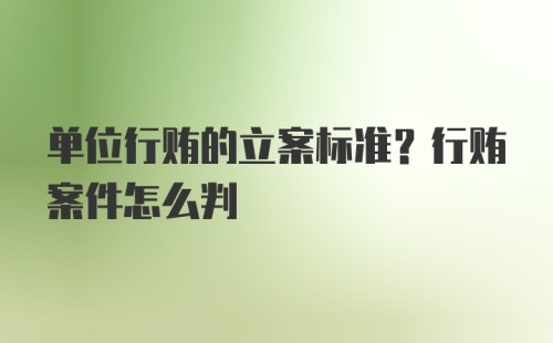 单位行贿的立案标准？行贿案件怎么判