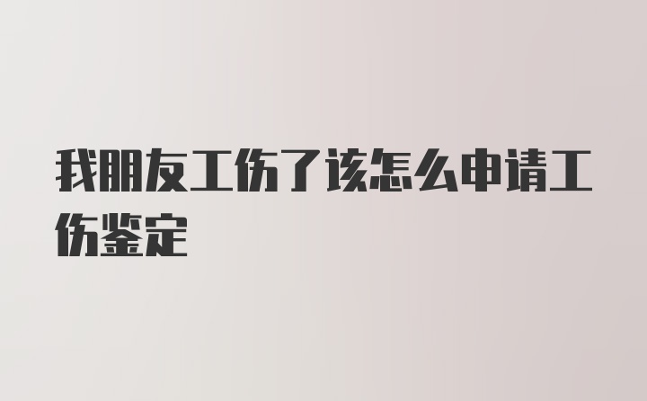 我朋友工伤了该怎么申请工伤鉴定