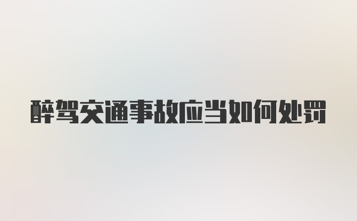 醉驾交通事故应当如何处罚