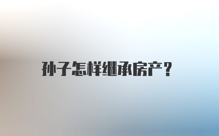 孙子怎样继承房产？