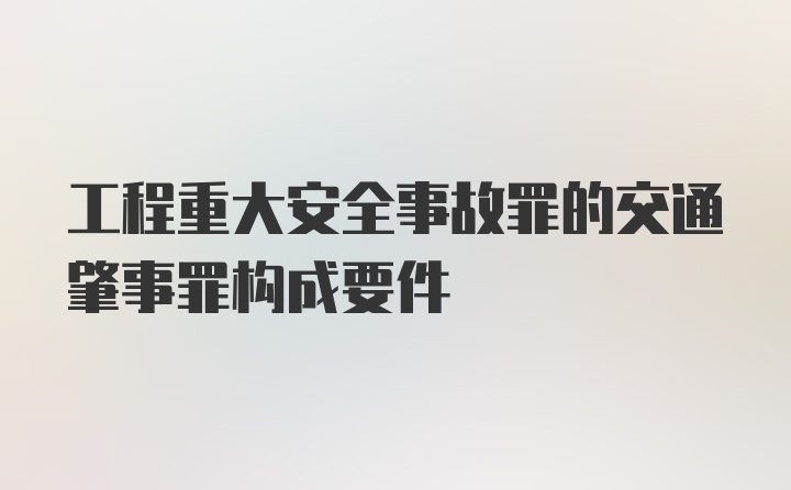 工程重大安全事故罪的交通肇事罪构成要件