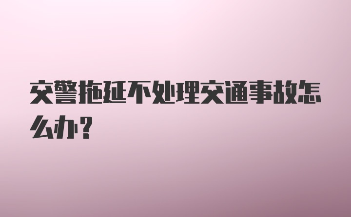 交警拖延不处理交通事故怎么办？