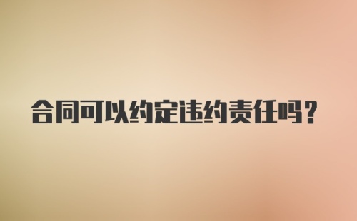 合同可以约定违约责任吗？