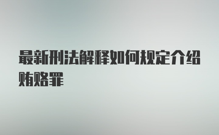 最新刑法解释如何规定介绍贿赂罪