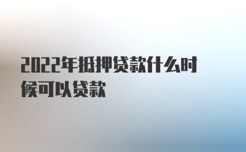 2022年抵押贷款什么时候可以贷款