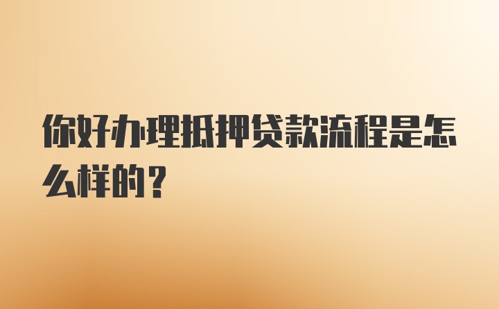 你好办理抵押贷款流程是怎么样的？