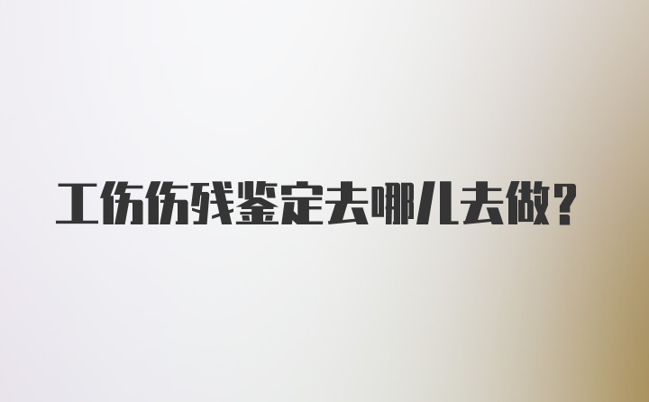 工伤伤残鉴定去哪儿去做？