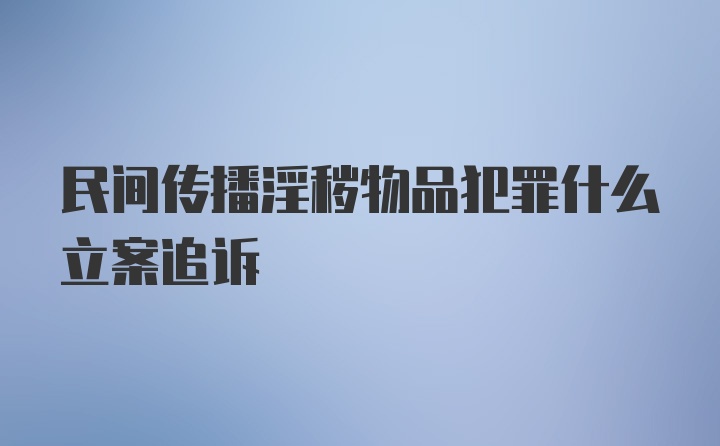 民间传播淫秽物品犯罪什么立案追诉