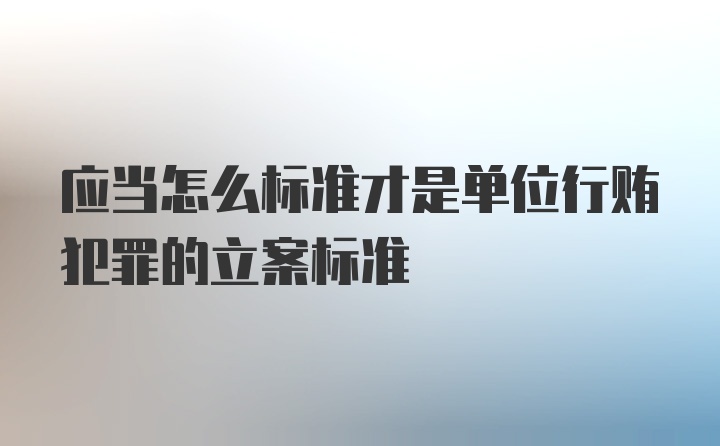 应当怎么标准才是单位行贿犯罪的立案标准