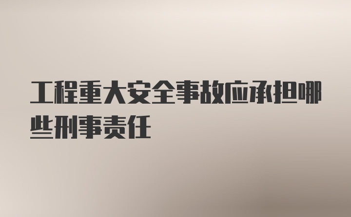 工程重大安全事故应承担哪些刑事责任