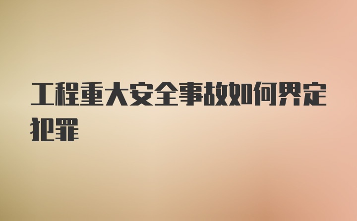 工程重大安全事故如何界定犯罪