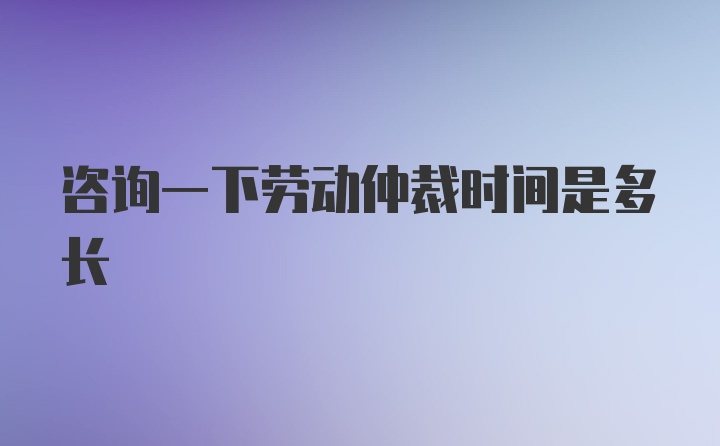 咨询一下劳动仲裁时间是多长