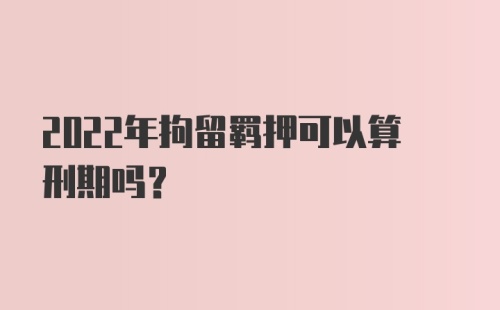 2022年拘留羁押可以算刑期吗?