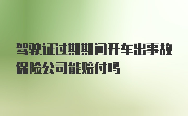 驾驶证过期期间开车出事故保险公司能赔付吗