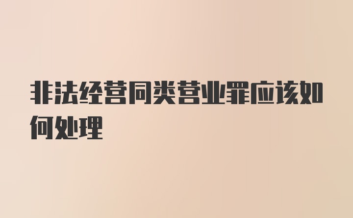 非法经营同类营业罪应该如何处理