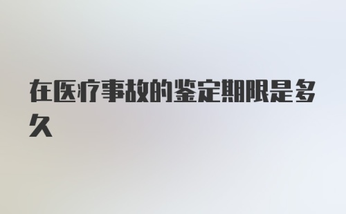 在医疗事故的鉴定期限是多久