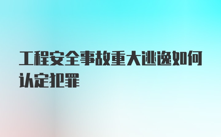 工程安全事故重大逃逸如何认定犯罪