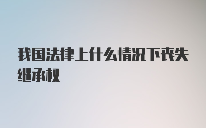 我国法律上什么情况下丧失继承权