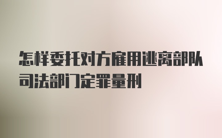 怎样委托对方雇用逃离部队司法部门定罪量刑