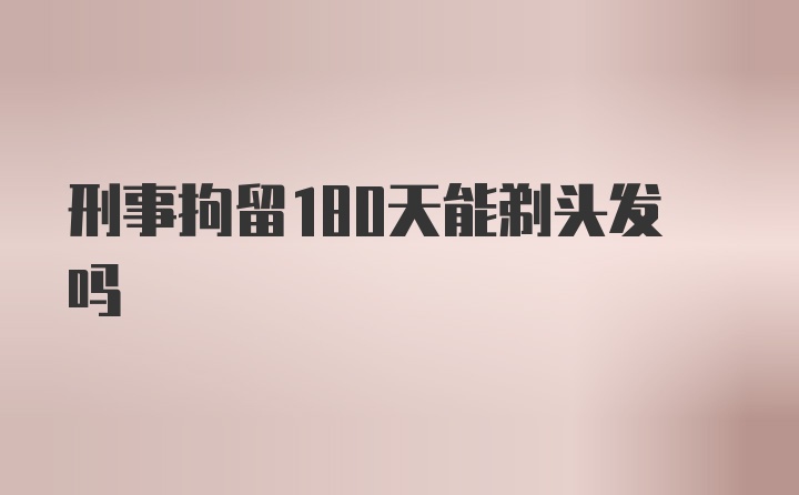 刑事拘留180天能剃头发吗